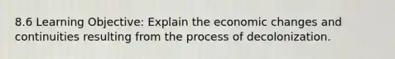 8.6 Learning Objective: Explain the economic changes and continuities resulting from the process of decolonization.