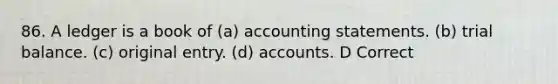 86. A ledger is a book of (a) accounting statements. (b) trial balance. (c) original entry. (d) accounts. D Correct