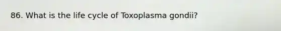 86. What is the life cycle of Toxoplasma gondii?