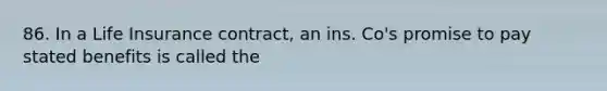 86. In a Life Insurance contract, an ins. Co's promise to pay stated benefits is called the