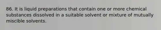 86. It is liquid preparations that contain one or more chemical substances dissolved in a suitable solvent or mixture of mutually miscible solvents.