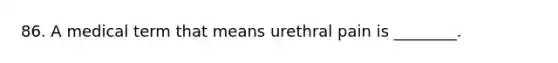 86. A medical term that means urethral pain is ________.