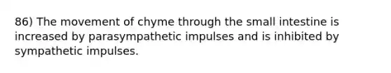 86) The movement of chyme through the small intestine is increased by parasympathetic impulses and is inhibited by sympathetic impulses.