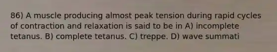 86) A muscle producing almost peak tension during rapid cycles of contraction and relaxation is said to be in A) incomplete tetanus. B) complete tetanus. C) treppe. D) wave summati