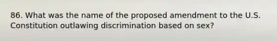 86. What was the name of the proposed amendment to the U.S. Constitution outlawing discrimination based on sex?