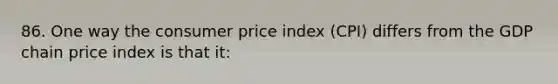 86. One way the consumer price index (CPI) differs from the GDP chain price index is that it: