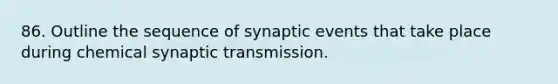 86. Outline the sequence of synaptic events that take place during chemical synaptic transmission.