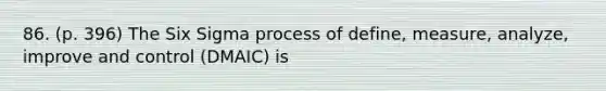 86. (p. 396) The Six Sigma process of define, measure, analyze, improve and control (DMAIC) is