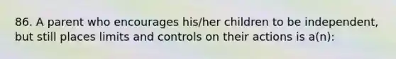 86. A parent who encourages his/her children to be independent, but still places limits and controls on their actions is a(n):