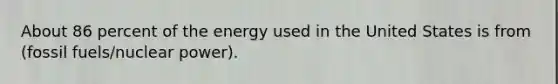 About 86 percent of the energy used in the United States is from (fossil fuels/nuclear power).