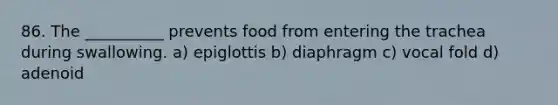 86. The __________ prevents food from entering the trachea during swallowing. a) epiglottis b) diaphragm c) vocal fold d) adenoid