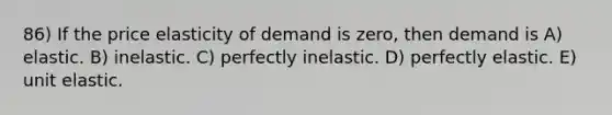 86) If the price elasticity of demand is zero, then demand is A) elastic. B) inelastic. C) perfectly inelastic. D) perfectly elastic. E) unit elastic.