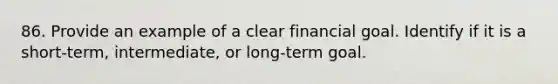 86. Provide an example of a clear financial goal. Identify if it is a short-term, intermediate, or long-term goal.