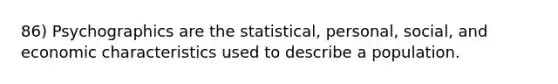 86) Psychographics are the statistical, personal, social, and economic characteristics used to describe a population.