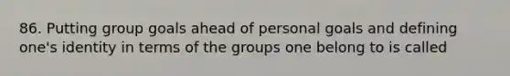 86. Putting group goals ahead of personal goals and defining one's identity in terms of the groups one belong to is called