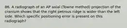 86. A radiograph of an AP axial (Towne method) projection of the cranium shows that the right petrous ridge is wider than the left side. Which specific positioning error is present on this radiograph?