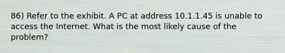 86) Refer to the exhibit. A PC at address 10.1.1.45 is unable to access the Internet. What is the most likely cause of the problem?