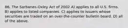 86. The Sarbanes-Oxley Act of 2002 A) applies to all U.S. firms. B) applies to listed companies. C) applies to issuers whose securities are traded on an over-the-counter bulletin board. D) all of the above.