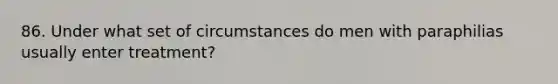 86. Under what set of circumstances do men with paraphilias usually enter treatment?