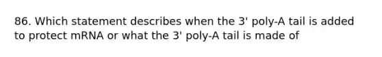 86. Which statement describes when the 3' poly-A tail is added to protect mRNA or what the 3' poly-A tail is made of