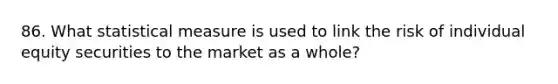 86. What statistical measure is used to link the risk of individual equity securities to the market as a whole?