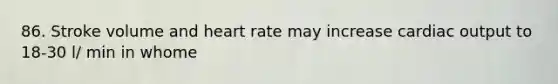 86. Stroke volume and heart rate may increase <a href='https://www.questionai.com/knowledge/kyxUJGvw35-cardiac-output' class='anchor-knowledge'>cardiac output</a> to 18-30 l/ min in whome