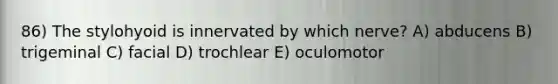 86) The stylohyoid is innervated by which nerve? A) abducens B) trigeminal C) facial D) trochlear E) oculomotor