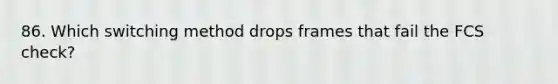 86. Which switching method drops frames that fail the FCS check?