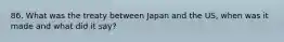 86. What was the treaty between Japan and the US, when was it made and what did it say?