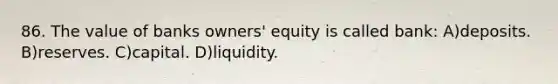 86. The value of banks owners' equity is called bank: A)deposits. B)reserves. C)capital. D)liquidity.