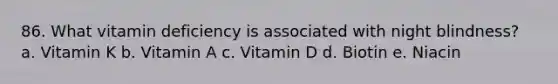 86. What vitamin deficiency is associated with night blindness? a. Vitamin K b. Vitamin A c. Vitamin D d. Biotin e. Niacin