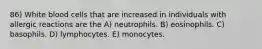 86) White blood cells that are increased in individuals with allergic reactions are the A) neutrophils. B) eosinophils. C) basophils. D) lymphocytes. E) monocytes.