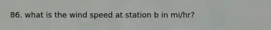 86. what is the wind speed at station b in mi/hr?