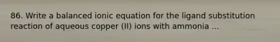 86. Write a balanced ionic equation for the ligand substitution reaction of aqueous copper (II) ions with ammonia ...