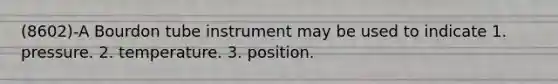 (8602)-A Bourdon tube instrument may be used to indicate 1. pressure. 2. temperature. 3. position.