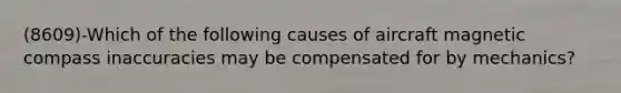 (8609)-Which of the following causes of aircraft magnetic compass inaccuracies may be compensated for by mechanics?