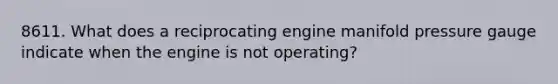 8611. What does a reciprocating engine manifold pressure gauge indicate when the engine is not operating?