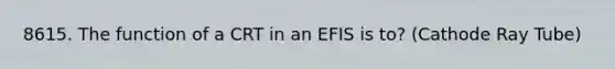 8615. The function of a CRT in an EFIS is to? (Cathode Ray Tube)