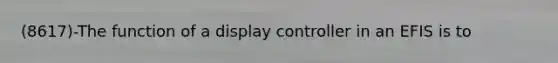 (8617)-The function of a display controller in an EFIS is to