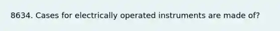 8634. Cases for electrically operated instruments are made of?