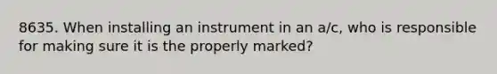 8635. When installing an instrument in an a/c, who is responsible for making sure it is the properly marked?