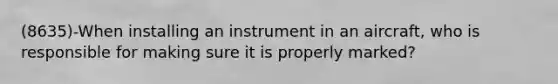 (8635)-When installing an instrument in an aircraft, who is responsible for making sure it is properly marked?