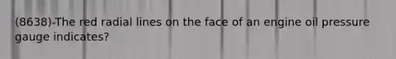 (8638)-The red radial lines on the face of an engine oil pressure gauge indicates?