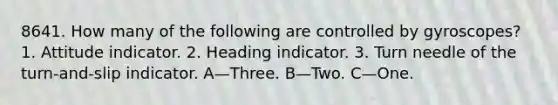 8641. How many of the following are controlled by gyroscopes? 1. Attitude indicator. 2. Heading indicator. 3. Turn needle of the turn-and-slip indicator. A—Three. B—Two. C—One.