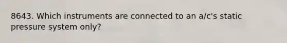 8643. Which instruments are connected to an a/c's static pressure system only?