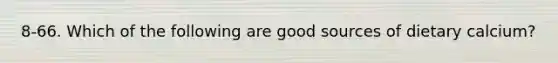 8-66. Which of the following are good sources of dietary calcium?