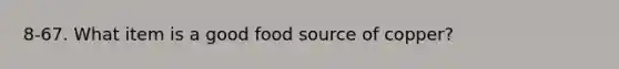 8-67. What item is a good food source of copper?