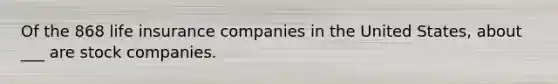 Of the 868 life insurance companies in the United States, about ___ are stock companies.