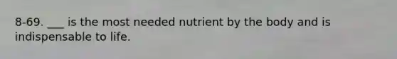 8-69. ___ is the most needed nutrient by the body and is indispensable to life.