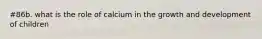 #86b. what is the role of calcium in the growth and development of children